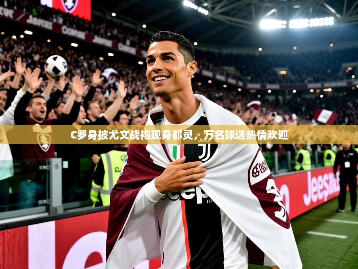 2025开云体育在线C罗身披尤文战袍现身都灵，万名球迷热情欢迎  第1张