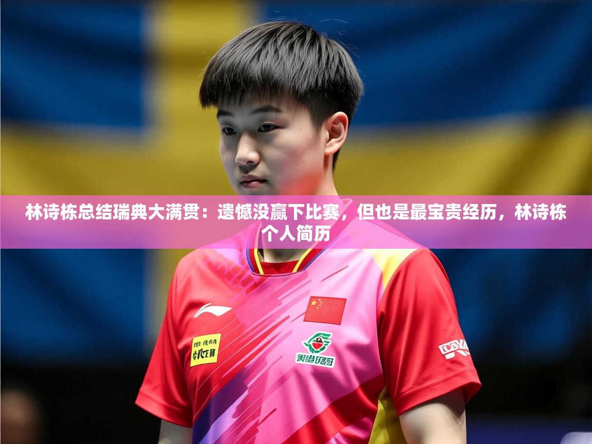 2025开云体育在线下载林诗栋总结瑞典大满贯：遗憾没赢下比赛，但也是最宝贵经历，林诗栋个人简历  第1张
