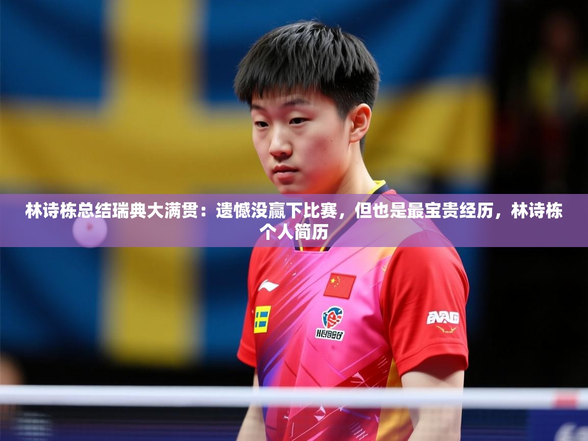 2025开云体育在线下载林诗栋总结瑞典大满贯：遗憾没赢下比赛，但也是最宝贵经历，林诗栋个人简历  第2张