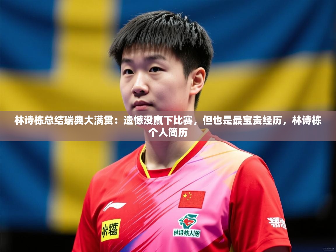 2025开云体育在线下载林诗栋总结瑞典大满贯：遗憾没赢下比赛，但也是最宝贵经历，林诗栋个人简历  第4张
