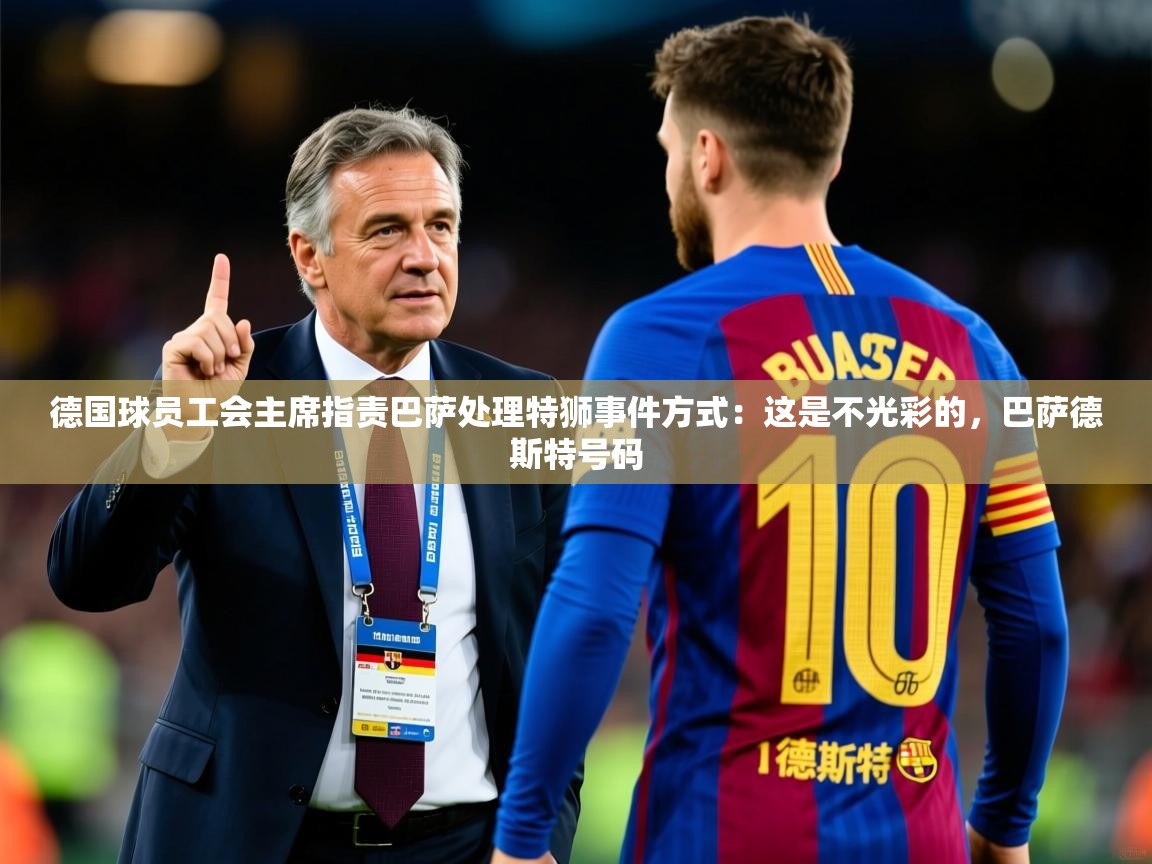 2025开云体育在线登入德国球员工会主席指责巴萨处理特狮事件方式：这是不光彩的，巴萨德斯特号码  第1张