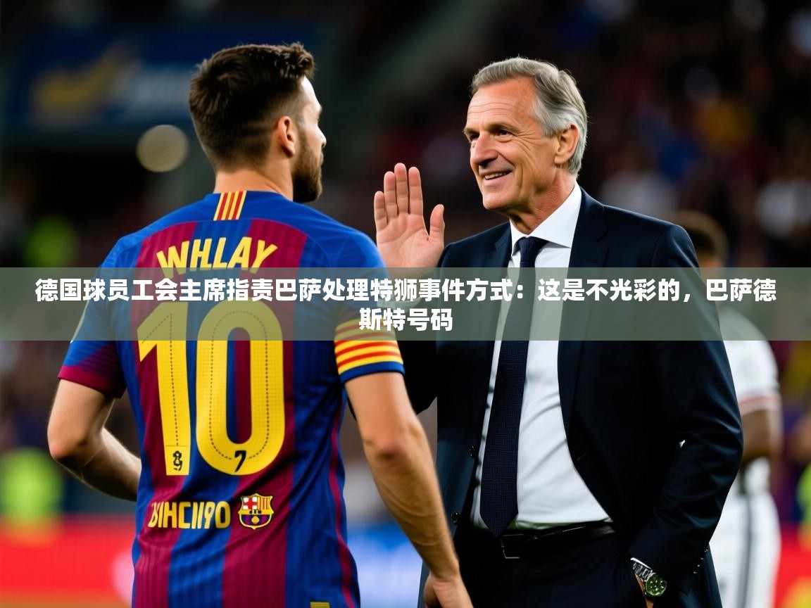 2025开云体育在线登入德国球员工会主席指责巴萨处理特狮事件方式：这是不光彩的，巴萨德斯特号码  第2张
