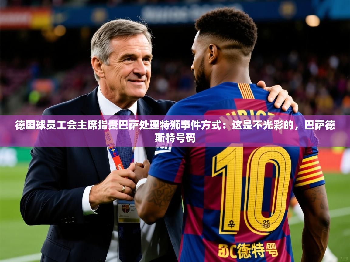2025开云体育在线登入德国球员工会主席指责巴萨处理特狮事件方式：这是不光彩的，巴萨德斯特号码  第3张