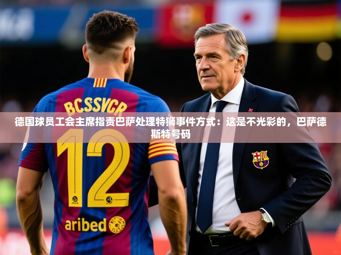 2025开云体育在线登入德国球员工会主席指责巴萨处理特狮事件方式：这是不光彩的，巴萨德斯特号码  第4张