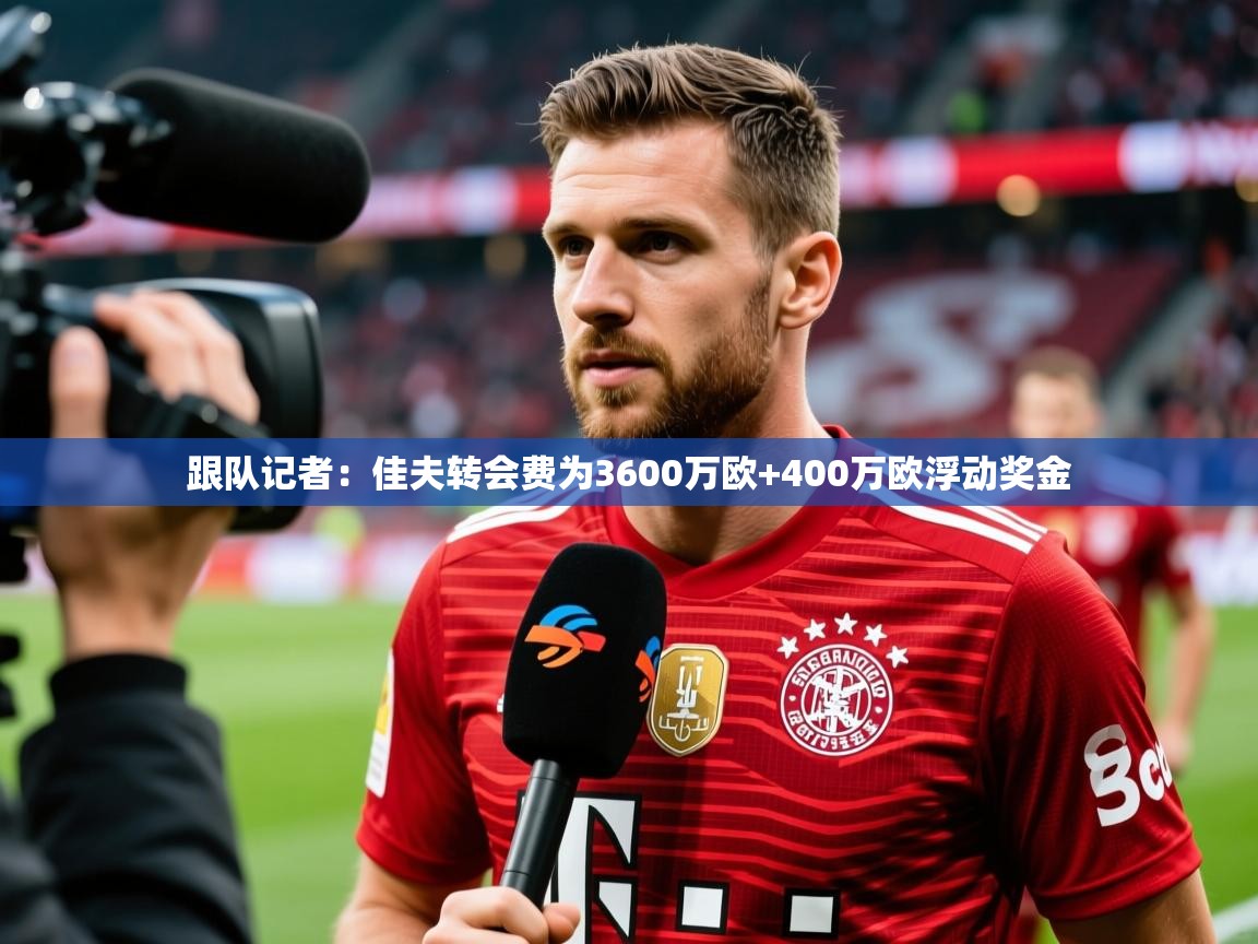 2025开云体育在线观看跟队记者：佳夫转会费为3600万欧+400万欧浮动奖金  第1张