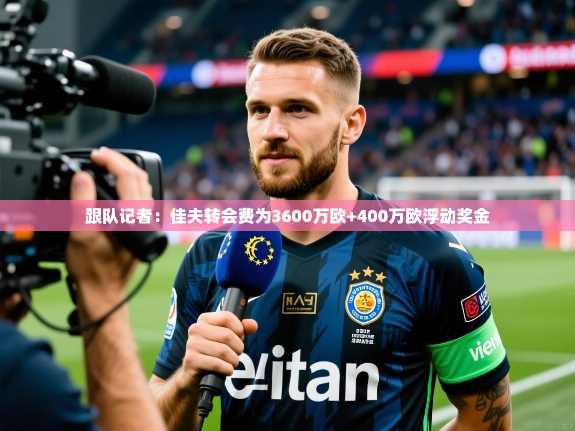 2025开云体育在线观看跟队记者：佳夫转会费为3600万欧+400万欧浮动奖金  第3张