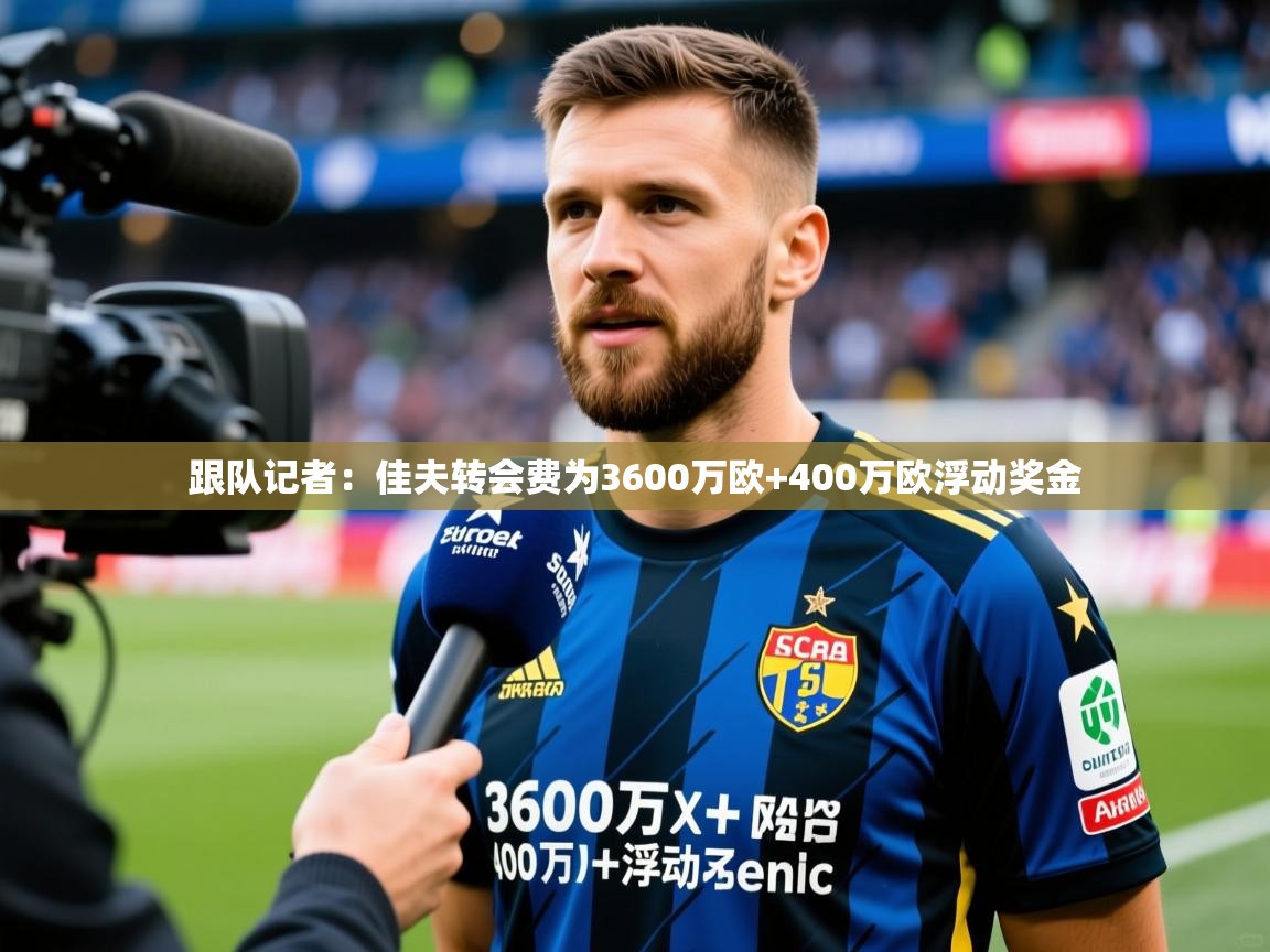 2025开云体育在线观看跟队记者：佳夫转会费为3600万欧+400万欧浮动奖金  第4张