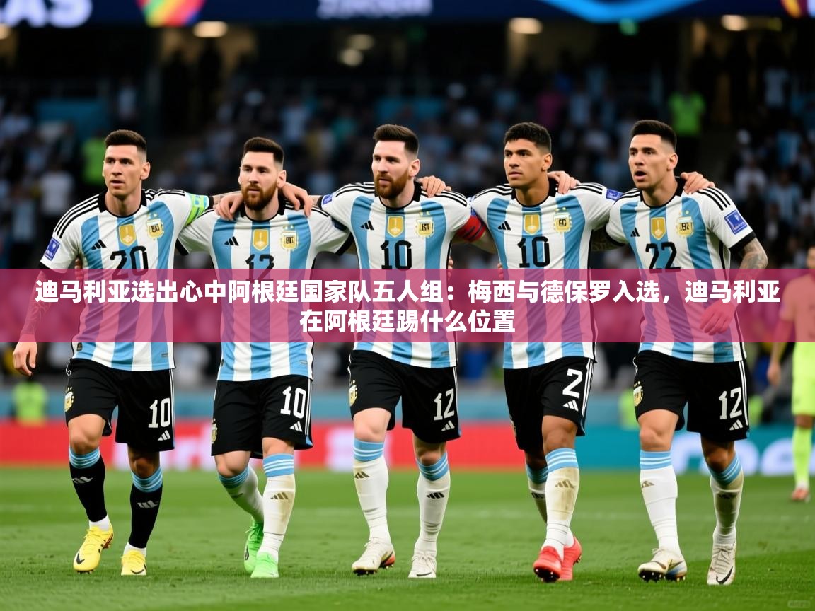 2025开云体育在线下载迪马利亚选出心中阿根廷国家队五人组：梅西与德保罗入选，迪马利亚在阿根廷踢什么位置  第4张