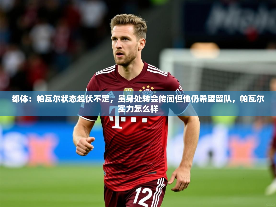 2025开云体育在线观看都体：帕瓦尔状态起伏不定，虽身处转会传闻但他仍希望留队，帕瓦尔实力怎么样  第2张