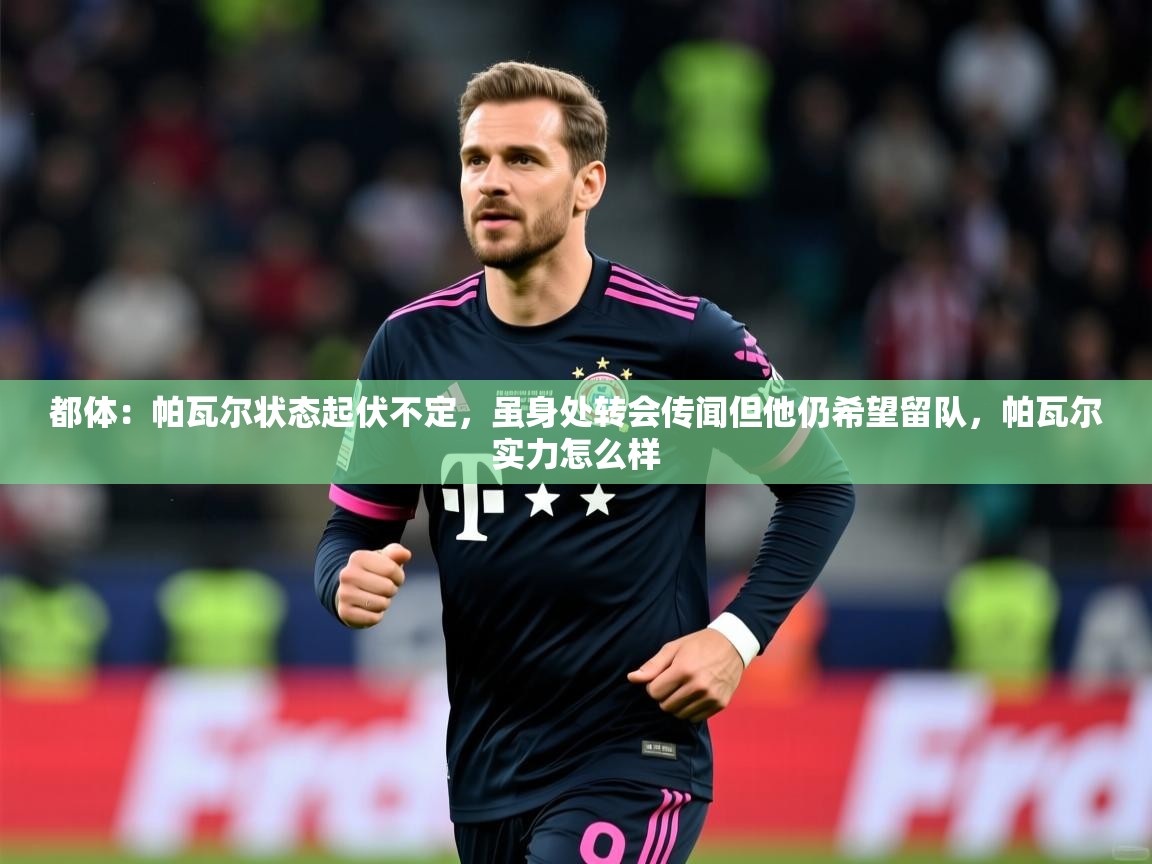 2025开云体育在线观看都体：帕瓦尔状态起伏不定，虽身处转会传闻但他仍希望留队，帕瓦尔实力怎么样  第1张