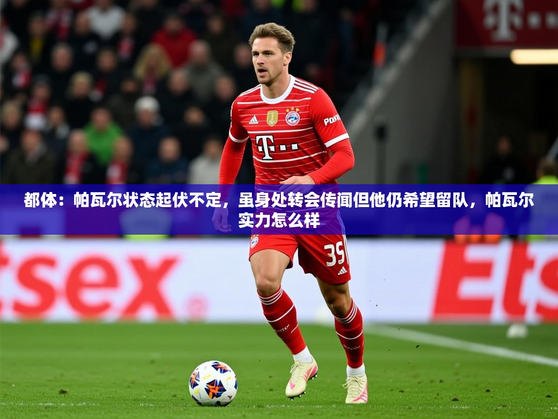 2025开云体育在线观看都体：帕瓦尔状态起伏不定，虽身处转会传闻但他仍希望留队，帕瓦尔实力怎么样  第4张