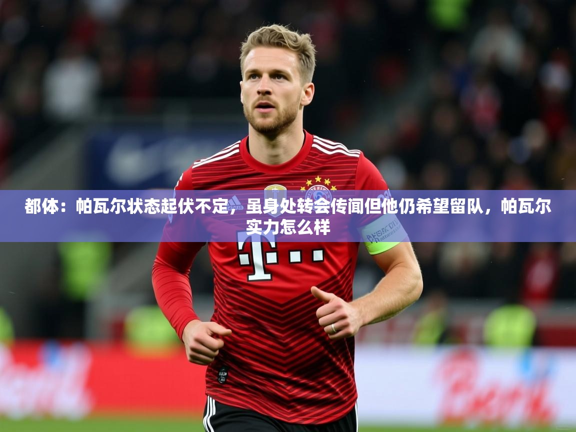 2025开云体育在线观看都体：帕瓦尔状态起伏不定，虽身处转会传闻但他仍希望留队，帕瓦尔实力怎么样  第3张