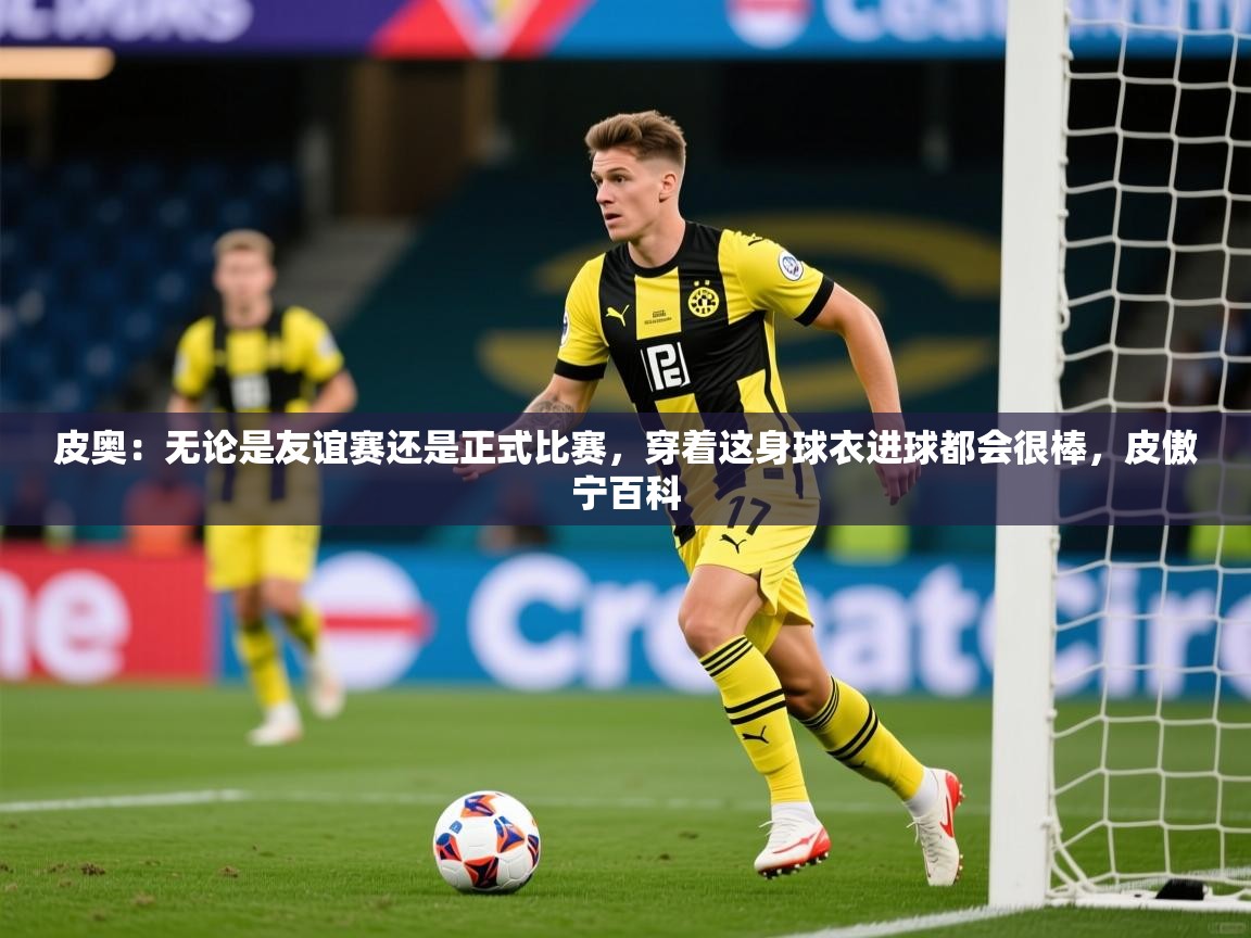 2025开云体育在线网址皮奥：无论是友谊赛还是正式比赛，穿着这身球衣进球都会很棒，皮傲宁百科  第1张