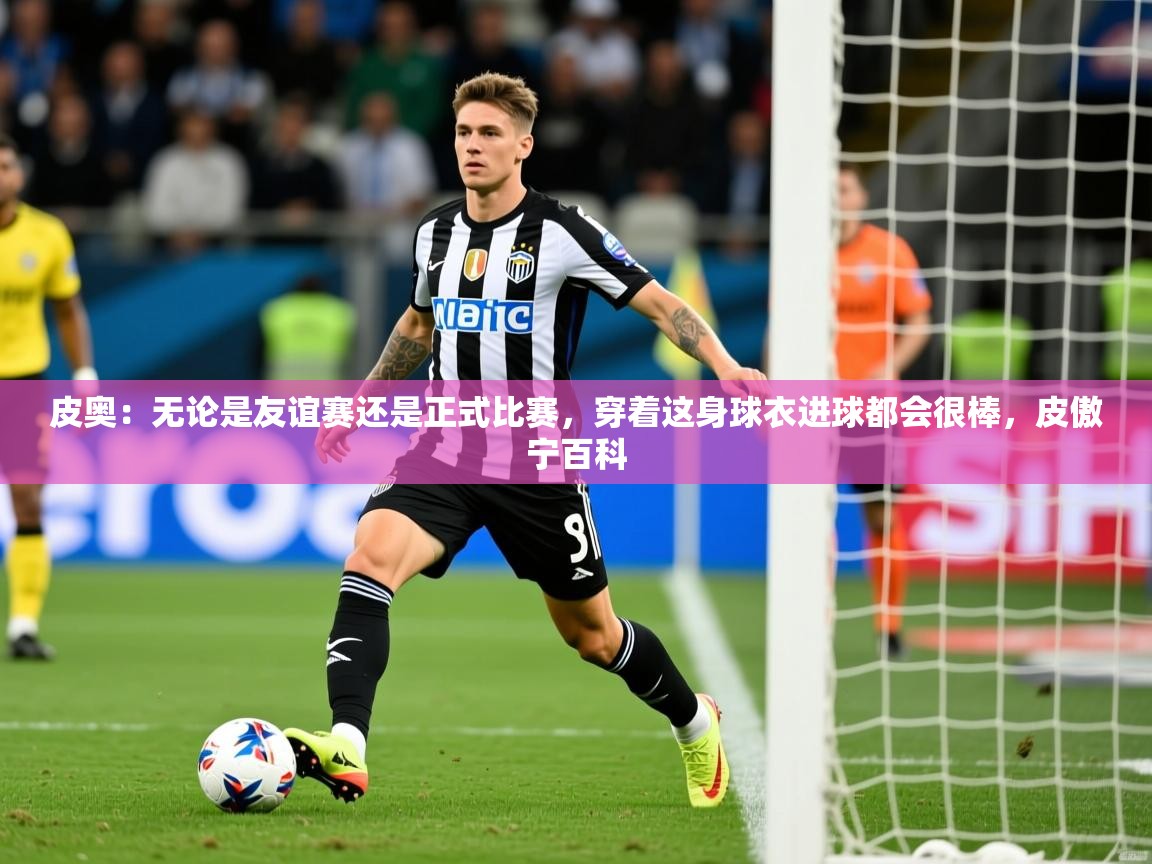 2025开云体育在线网址皮奥：无论是友谊赛还是正式比赛，穿着这身球衣进球都会很棒，皮傲宁百科  第2张