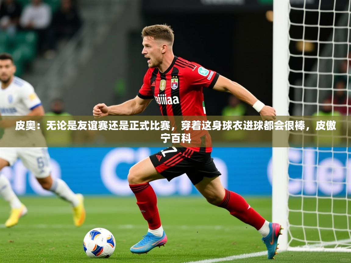 2025开云体育在线网址皮奥：无论是友谊赛还是正式比赛，穿着这身球衣进球都会很棒，皮傲宁百科  第3张