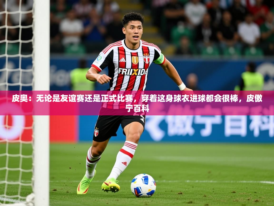 2025开云体育在线网址皮奥：无论是友谊赛还是正式比赛，穿着这身球衣进球都会很棒，皮傲宁百科  第4张