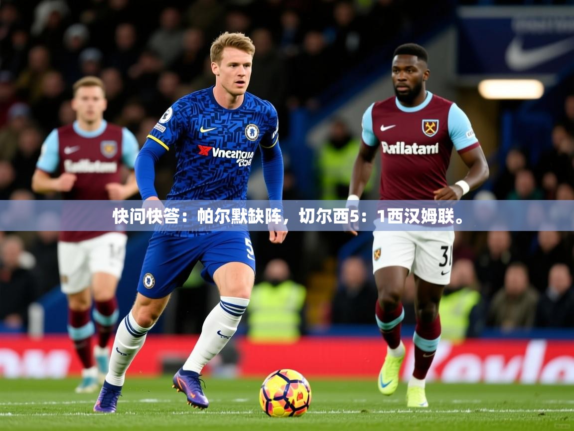 2025开云体育在线下载快问快答:帕尔默缺阵,切尔西5:1西汉姆联。 第1张