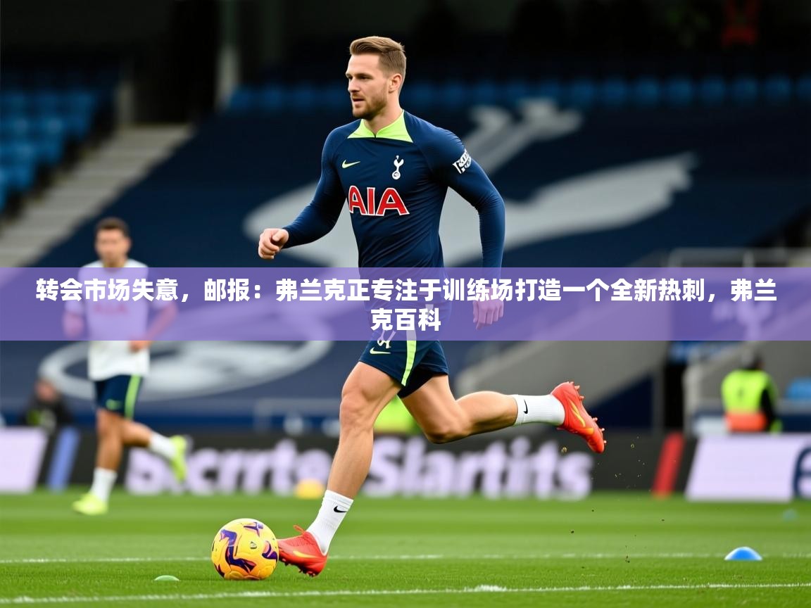 2025开云体育在线玩转会市场失意，邮报：弗兰克正专注于训练场打造一个全新热刺，弗兰克百科  第3张