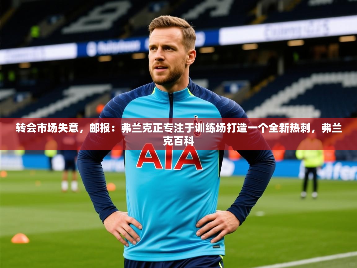 2025开云体育在线玩转会市场失意，邮报：弗兰克正专注于训练场打造一个全新热刺，弗兰克百科  第4张