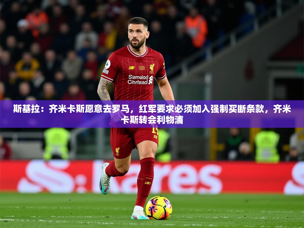 2025开云体育在线斯基拉:齐米卡斯愿意去罗马,红军要求必须加入强制买断条款,齐米卡斯转会利物浦 第1张