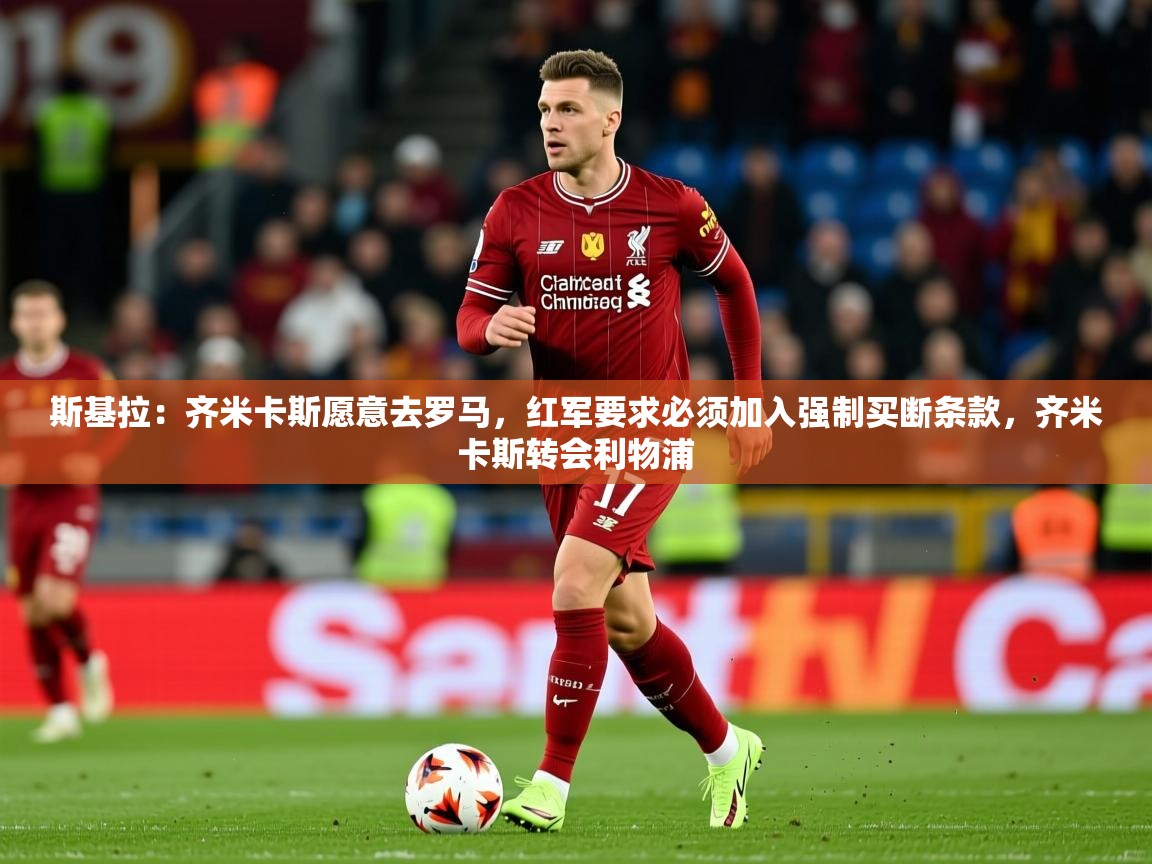 2025开云体育在线斯基拉:齐米卡斯愿意去罗马,红军要求必须加入强制买断条款,齐米卡斯转会利物浦 第3张