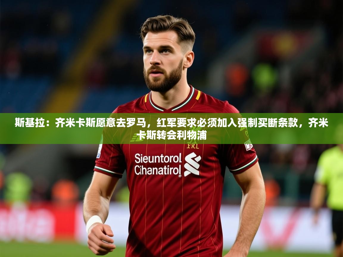2025开云体育在线斯基拉:齐米卡斯愿意去罗马,红军要求必须加入强制买断条款,齐米卡斯转会利物浦 第2张