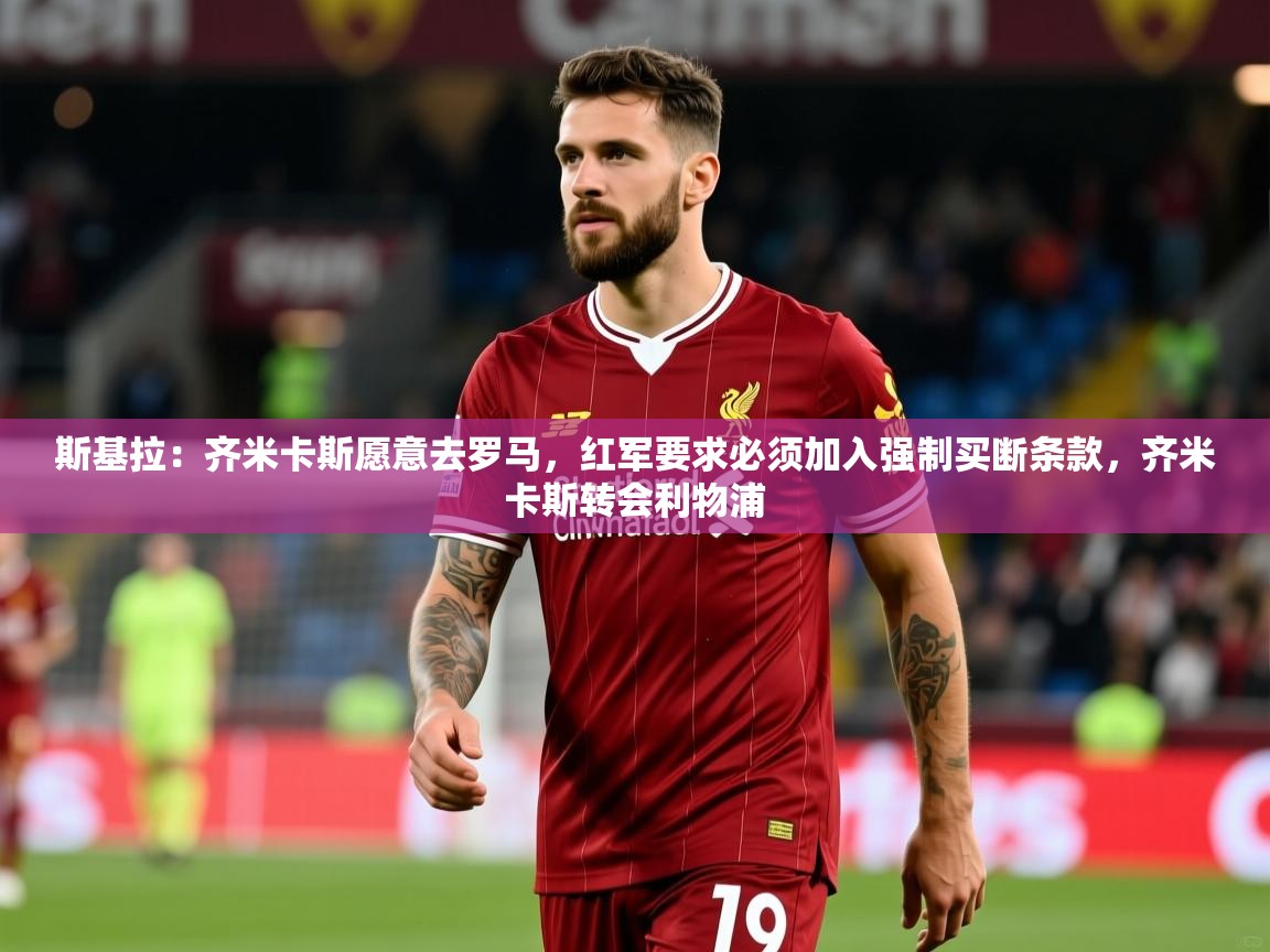 2025开云体育在线斯基拉:齐米卡斯愿意去罗马,红军要求必须加入强制买断条款,齐米卡斯转会利物浦 第4张
