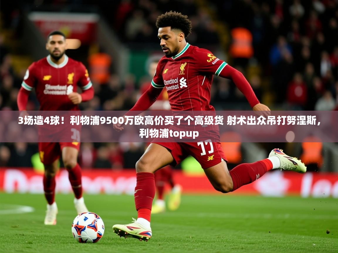 2025开云体育在线登入3场造4球!利物浦9500万欧高价买了个高级货 射术出众吊打努涅斯,利物浦topup 第1张