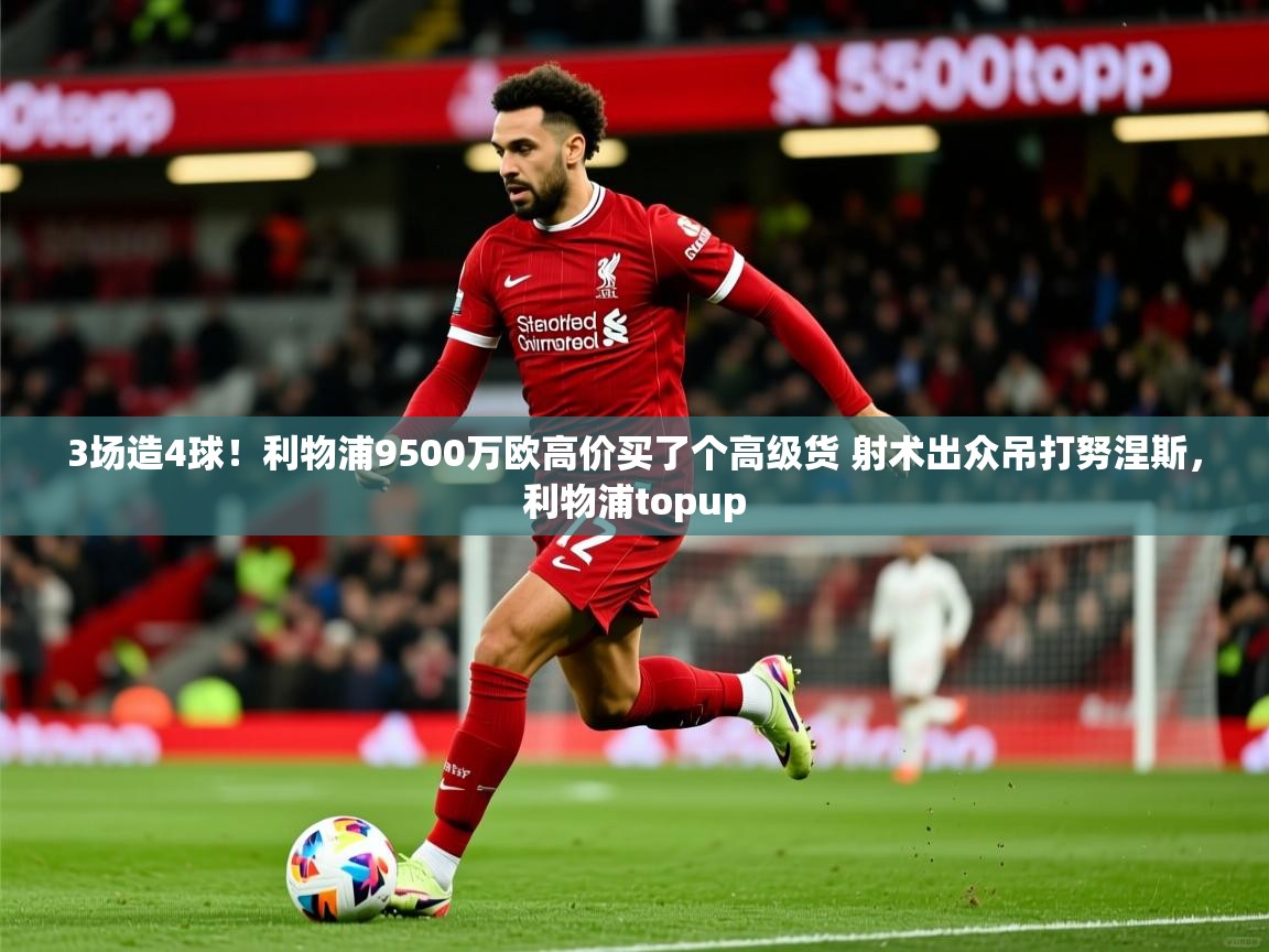 2025开云体育在线登入3场造4球!利物浦9500万欧高价买了个高级货 射术出众吊打努涅斯,利物浦topup 第2张