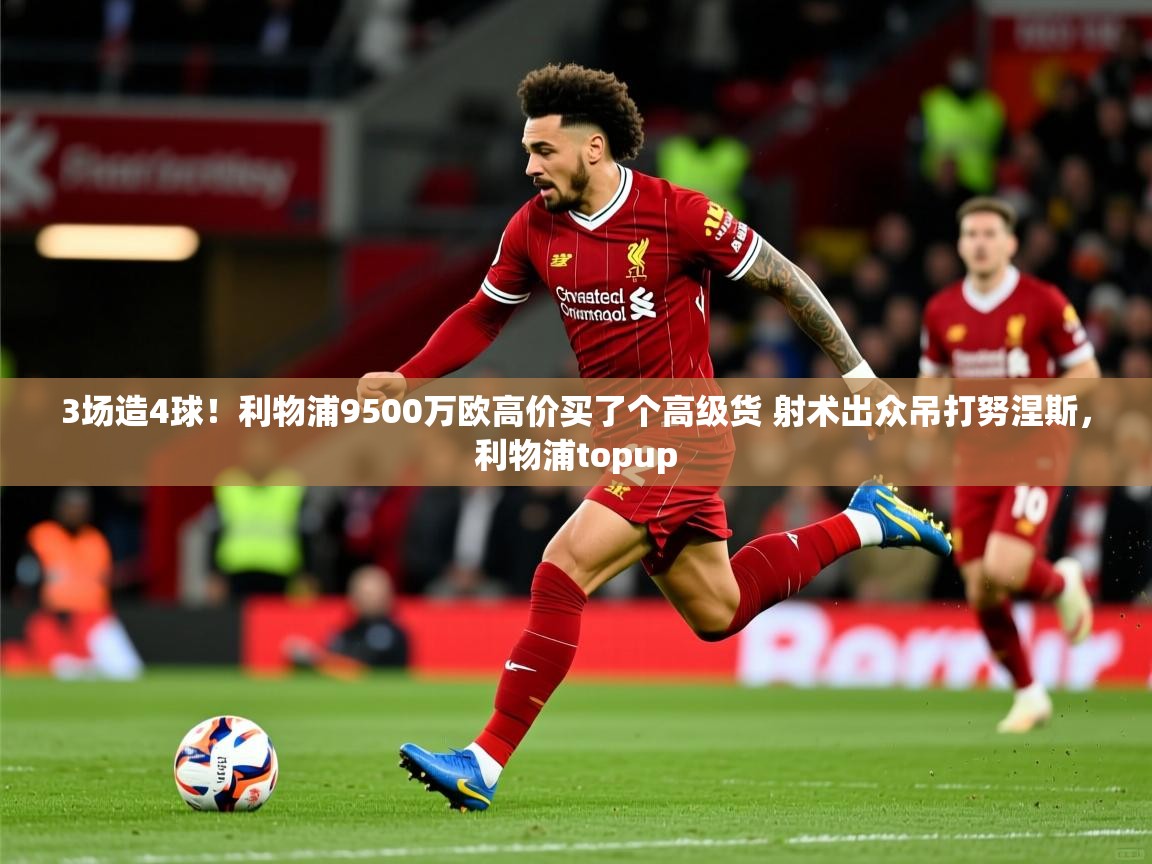 2025开云体育在线登入3场造4球!利物浦9500万欧高价买了个高级货 射术出众吊打努涅斯,利物浦topup 第3张