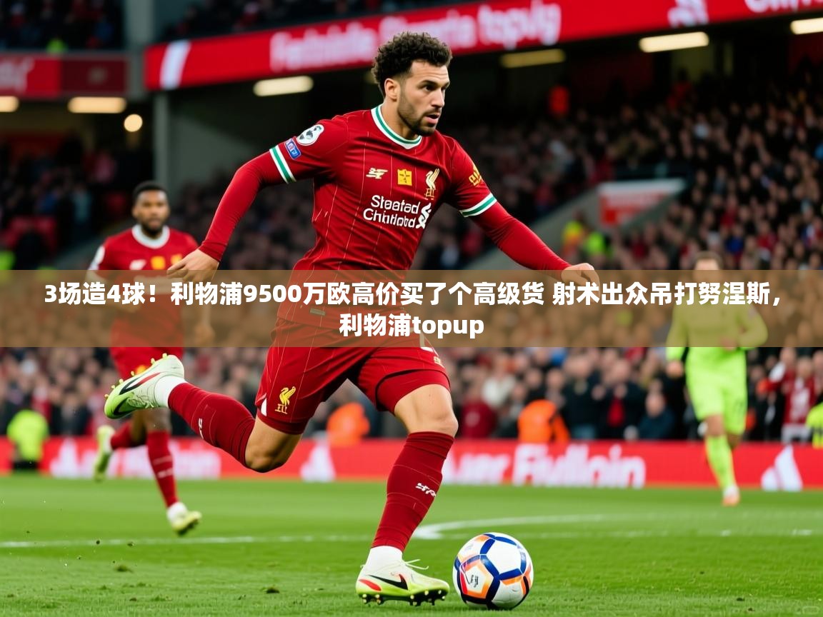 2025开云体育在线登入3场造4球!利物浦9500万欧高价买了个高级货 射术出众吊打努涅斯,利物浦topup 第4张