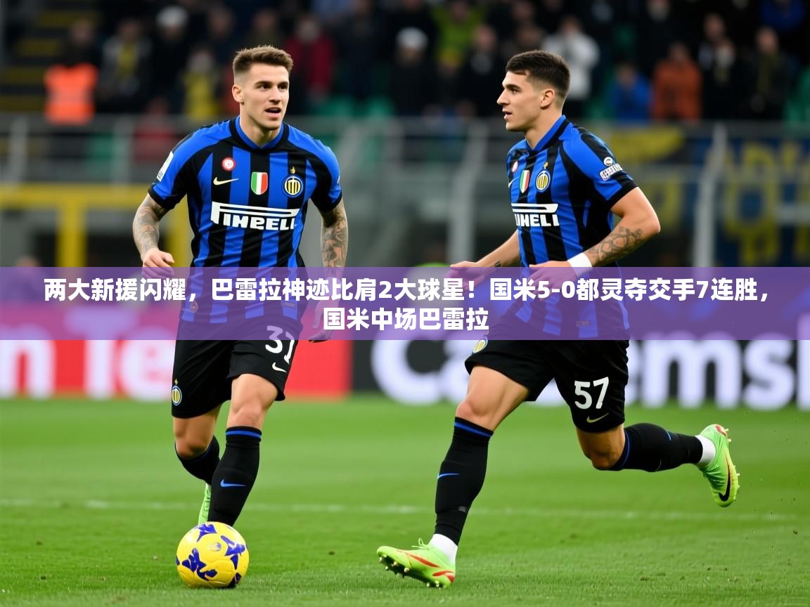 2025开云体育在线网址两大新援闪耀,巴雷拉神迹比肩2大球星!国米5-0都灵夺交手7连胜,国米中场巴雷拉 第1张