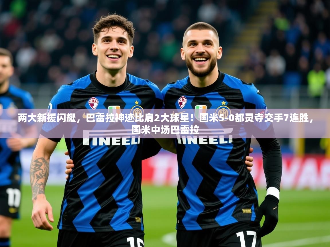 2025开云体育在线网址两大新援闪耀,巴雷拉神迹比肩2大球星!国米5-0都灵夺交手7连胜,国米中场巴雷拉 第3张