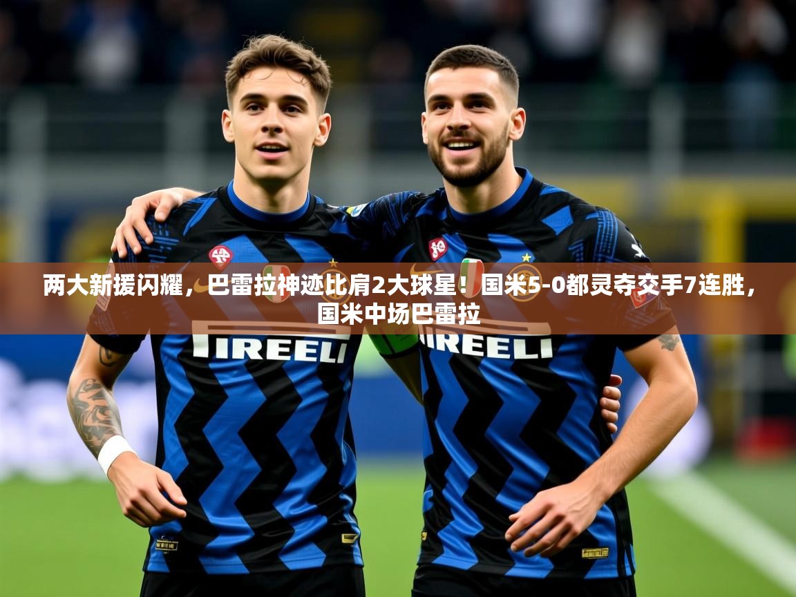 2025开云体育在线网址两大新援闪耀,巴雷拉神迹比肩2大球星!国米5-0都灵夺交手7连胜,国米中场巴雷拉 第2张