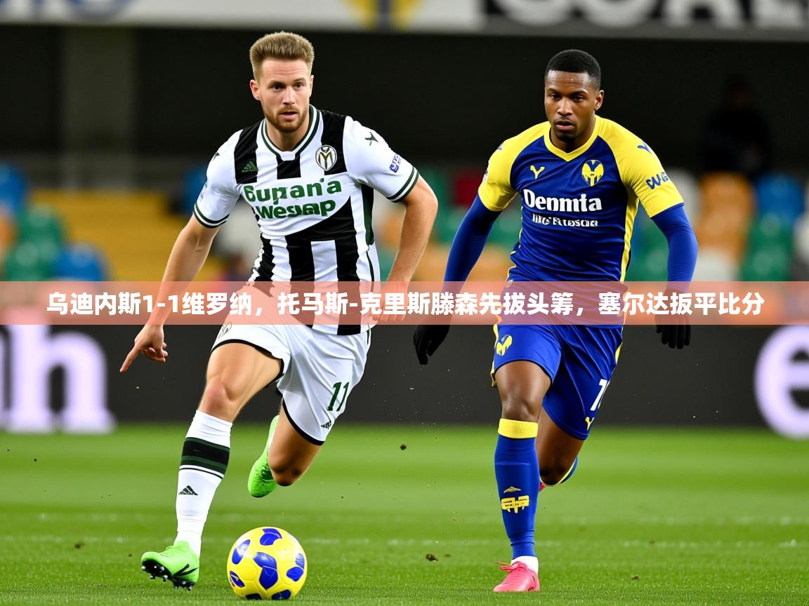 2025开云体育在线下载乌迪内斯1-1维罗纳，托马斯-克里斯滕森先拔头筹，塞尔达扳平比分  第4张