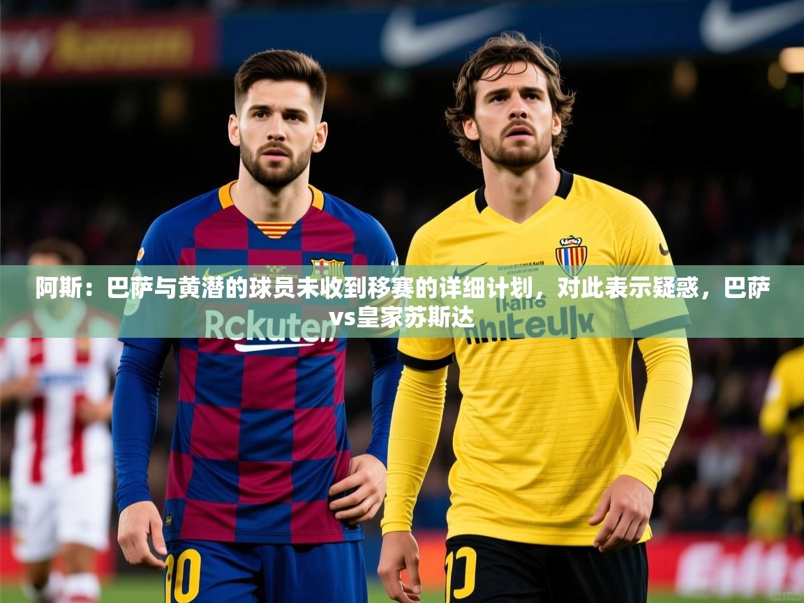 2025开云体育在线阿斯：巴萨与黄潜的球员未收到移赛的详细计划，对此表示疑惑，巴萨vs皇家苏斯达  第2张