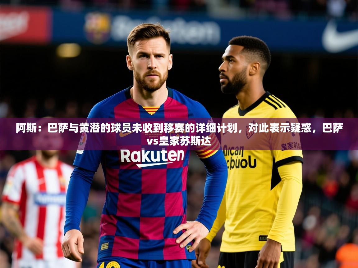 2025开云体育在线阿斯：巴萨与黄潜的球员未收到移赛的详细计划，对此表示疑惑，巴萨vs皇家苏斯达  第1张