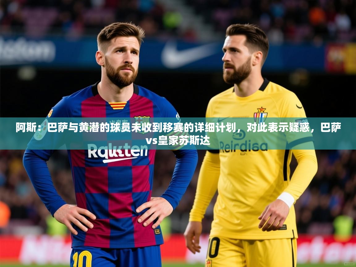 2025开云体育在线阿斯：巴萨与黄潜的球员未收到移赛的详细计划，对此表示疑惑，巴萨vs皇家苏斯达  第3张