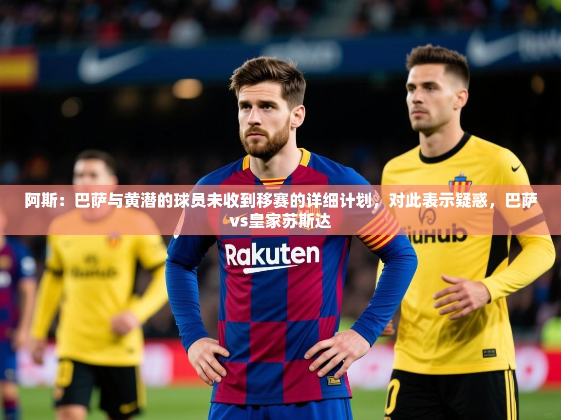2025开云体育在线阿斯：巴萨与黄潜的球员未收到移赛的详细计划，对此表示疑惑，巴萨vs皇家苏斯达  第4张
