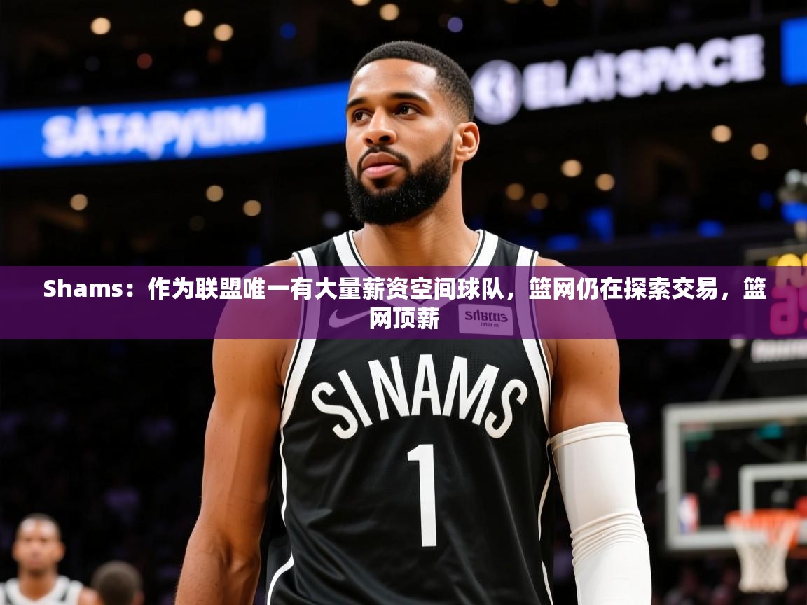 2025开云体育在线Shams：作为联盟唯一有大量薪资空间球队，篮网仍在探索交易，篮网顶薪  第2张