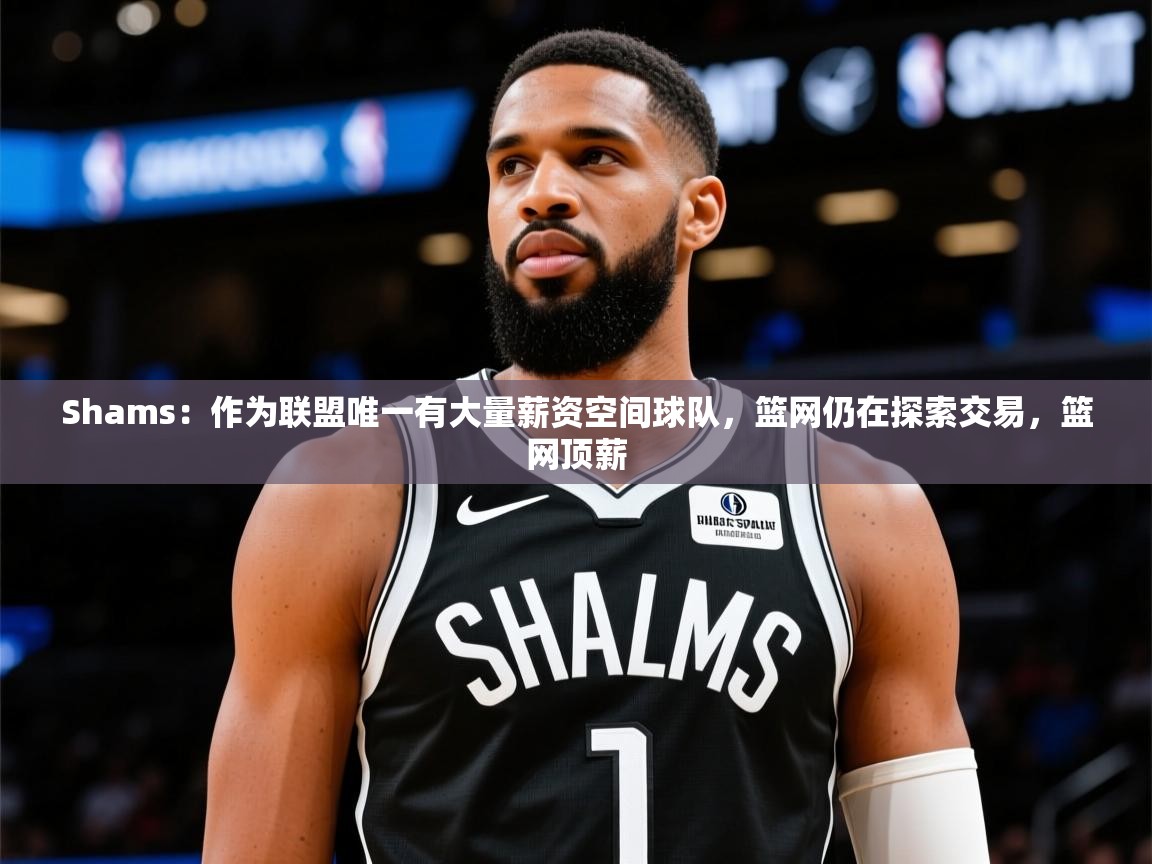 2025开云体育在线Shams：作为联盟唯一有大量薪资空间球队，篮网仍在探索交易，篮网顶薪  第3张