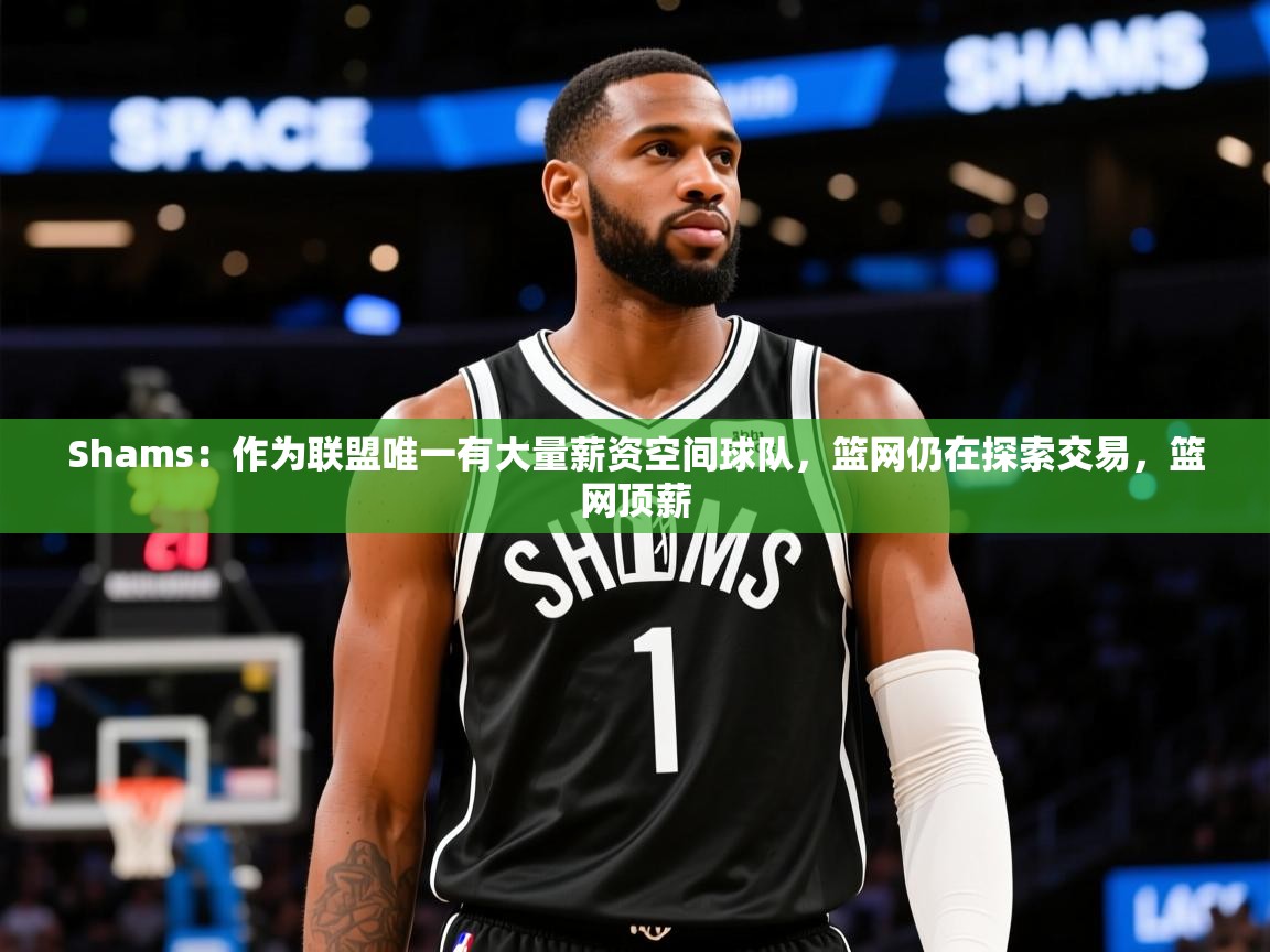 2025开云体育在线Shams：作为联盟唯一有大量薪资空间球队，篮网仍在探索交易，篮网顶薪  第4张