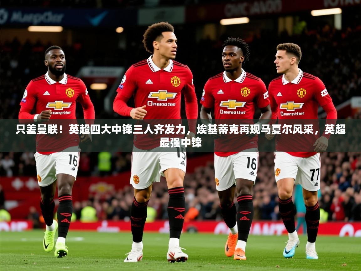 2025开云体育在线玩只差曼联！英超四大中锋三人齐发力，埃基蒂克再现马夏尔风采，英超最强中锋  第1张