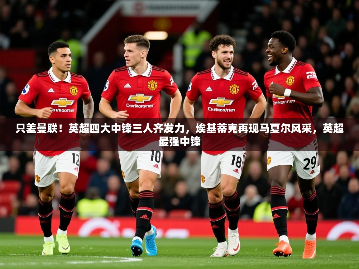 2025开云体育在线玩只差曼联！英超四大中锋三人齐发力，埃基蒂克再现马夏尔风采，英超最强中锋  第2张