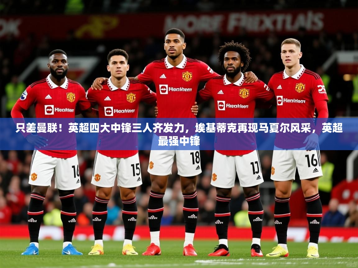 2025开云体育在线玩只差曼联！英超四大中锋三人齐发力，埃基蒂克再现马夏尔风采，英超最强中锋  第4张