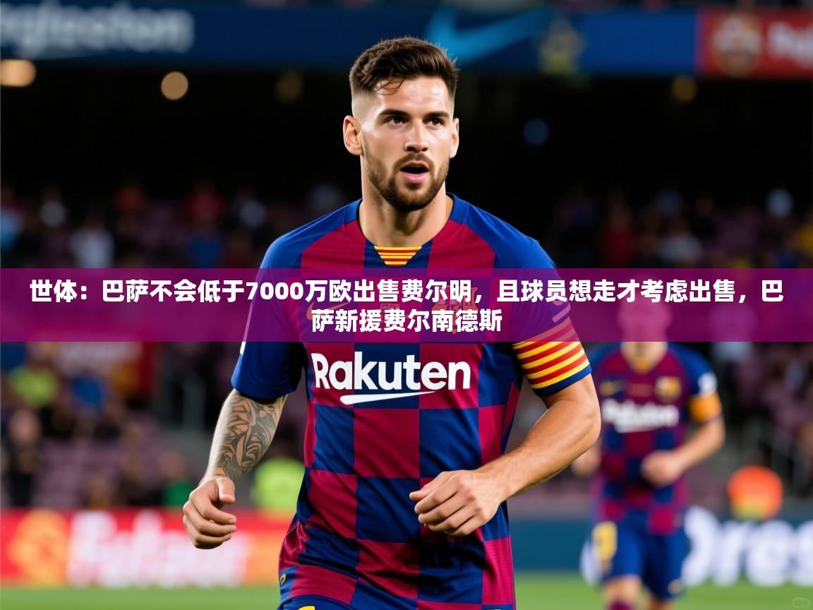 2025开云体育在线观看世体：巴萨不会低于7000万欧出售费尔明，且球员想走才考虑出售，巴萨新援费尔南德斯  第1张