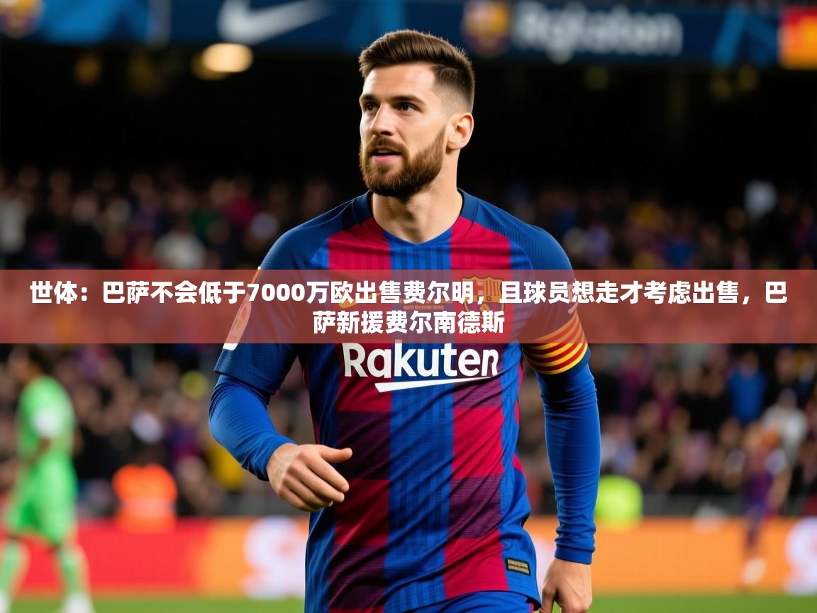 2025开云体育在线观看世体：巴萨不会低于7000万欧出售费尔明，且球员想走才考虑出售，巴萨新援费尔南德斯  第4张