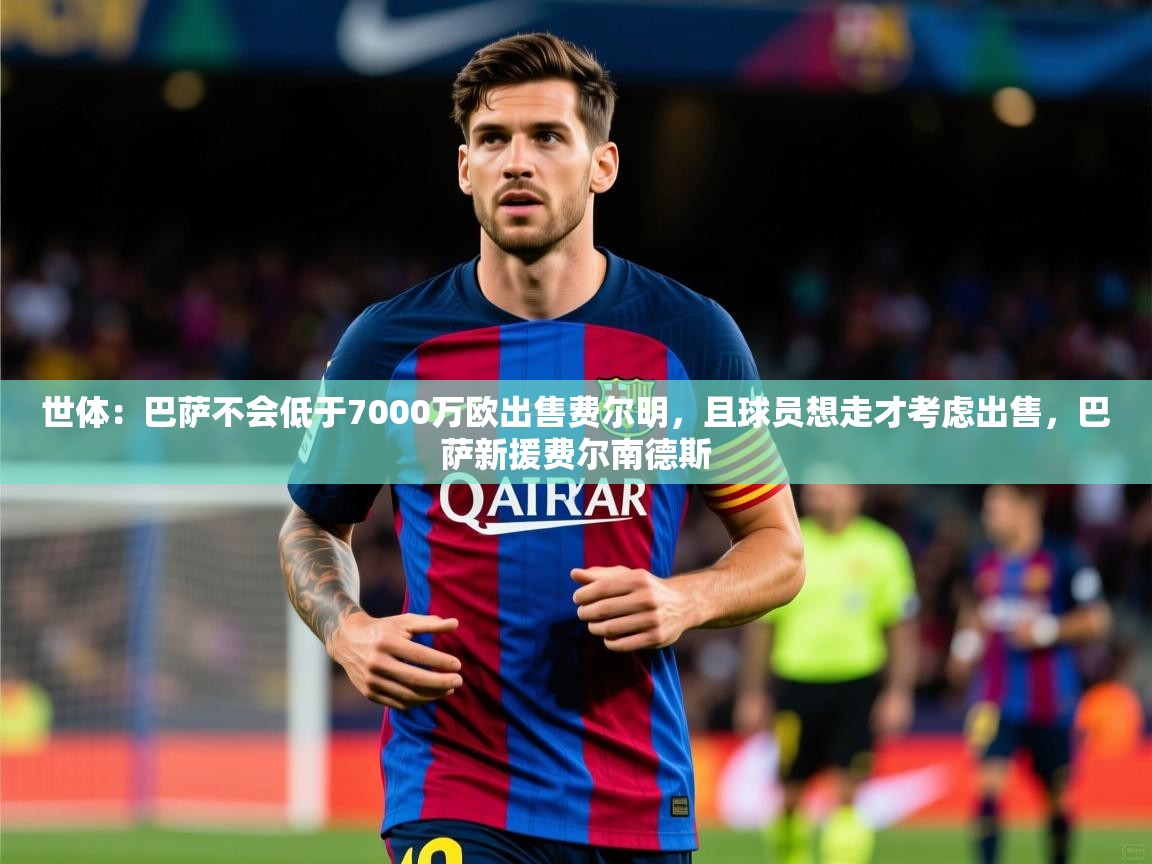 2025开云体育在线观看世体：巴萨不会低于7000万欧出售费尔明，且球员想走才考虑出售，巴萨新援费尔南德斯  第3张