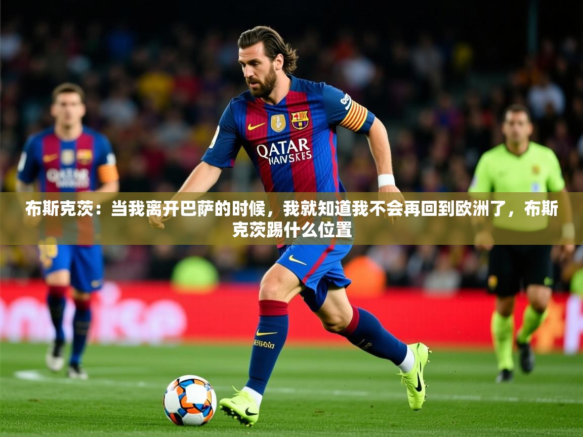 2025开云体育在线网址布斯克茨:当我离开巴萨的时候,我就知道我不会再回到欧洲了,布斯克茨踢什么位置 第1张