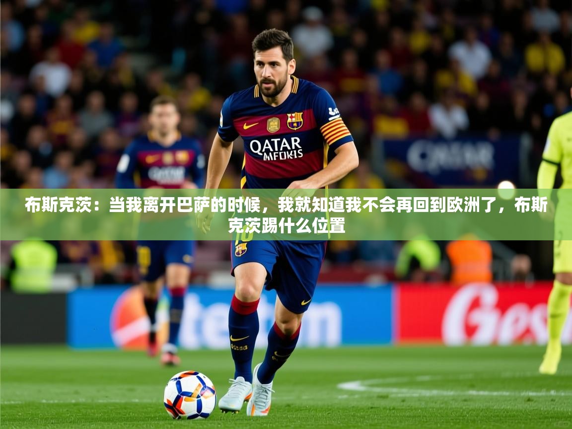2025开云体育在线网址布斯克茨:当我离开巴萨的时候,我就知道我不会再回到欧洲了,布斯克茨踢什么位置 第2张